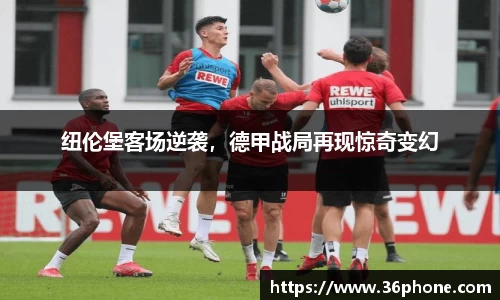 纽伦堡客场逆袭，德甲战局再现惊奇变幻