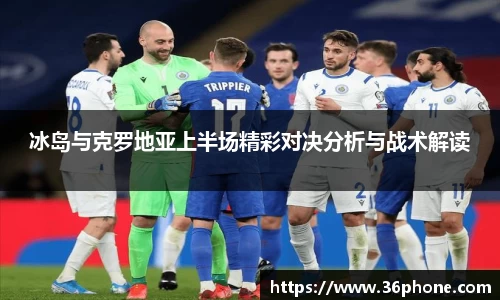 冰岛与克罗地亚上半场精彩对决分析与战术解读