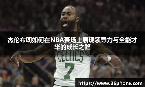 杰伦布朗如何在NBA赛场上展现领导力与全能才华的成长之路